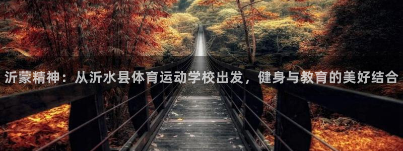 皇冠277体育：沂蒙精神：从沂水县体育运动学校出发，健身与教育的美好结合
