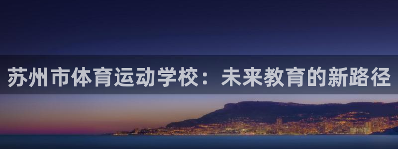 77体育：苏州市体育运动学校：未来教育的新路径