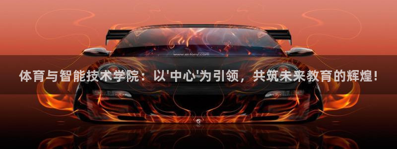 77体育app下载官网：体育与智能技术学院：以\'中心\'为引领，共筑未来教育的辉煌!