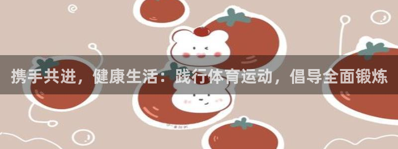 77体育app下载官网：携手共进，健康生活：践行体育运动，倡导全面锻炼