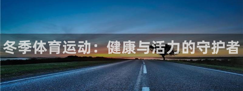 77体育app下载官网：冬季体育运动：健康与活力的守护者