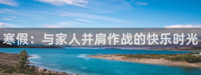 77体育app下载官网：寒假：与家人并肩作战的快乐时光