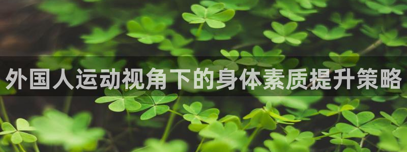 77体育：外国人运动视角下的身体素质提升策略