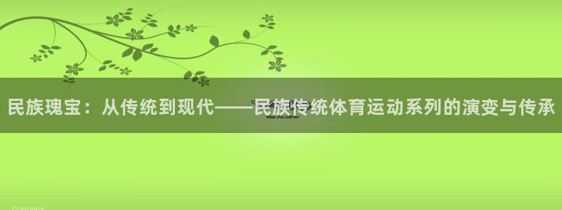 皇冠277体育：民族瑰宝：从传统到现代——民族传统体育运动系列的演变与传承