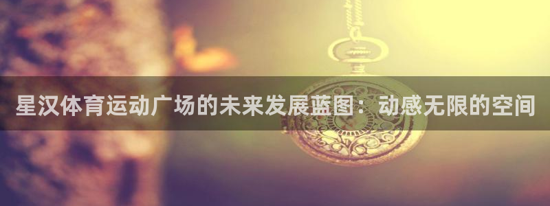 皇冠277体育：星汉体育运动广场的未来发展蓝图：动感无限的空间